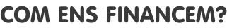 COM ENS FINANCEM?